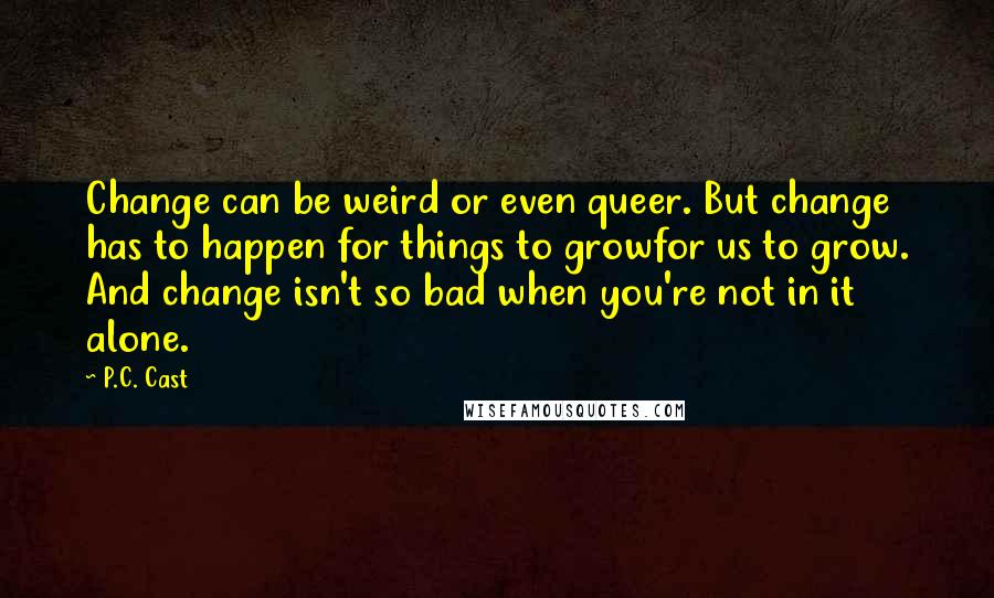 P.C. Cast Quotes: Change can be weird or even queer. But change has to happen for things to growfor us to grow. And change isn't so bad when you're not in it alone.