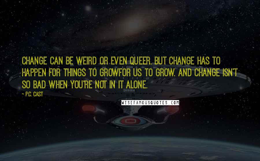 P.C. Cast Quotes: Change can be weird or even queer. But change has to happen for things to growfor us to grow. And change isn't so bad when you're not in it alone.