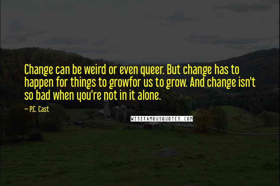 P.C. Cast Quotes: Change can be weird or even queer. But change has to happen for things to growfor us to grow. And change isn't so bad when you're not in it alone.