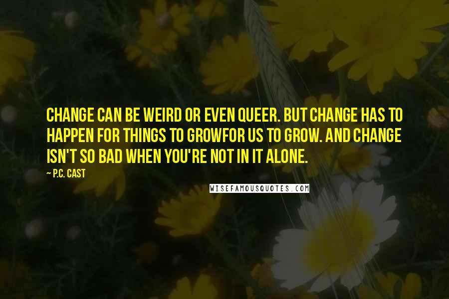 P.C. Cast Quotes: Change can be weird or even queer. But change has to happen for things to growfor us to grow. And change isn't so bad when you're not in it alone.