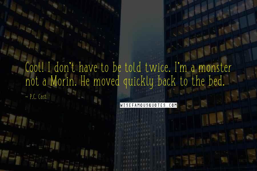 P.C. Cast Quotes: Cool! I don't have to be told twice. I'm a monster not a Morin. He moved quickly back to the bed.