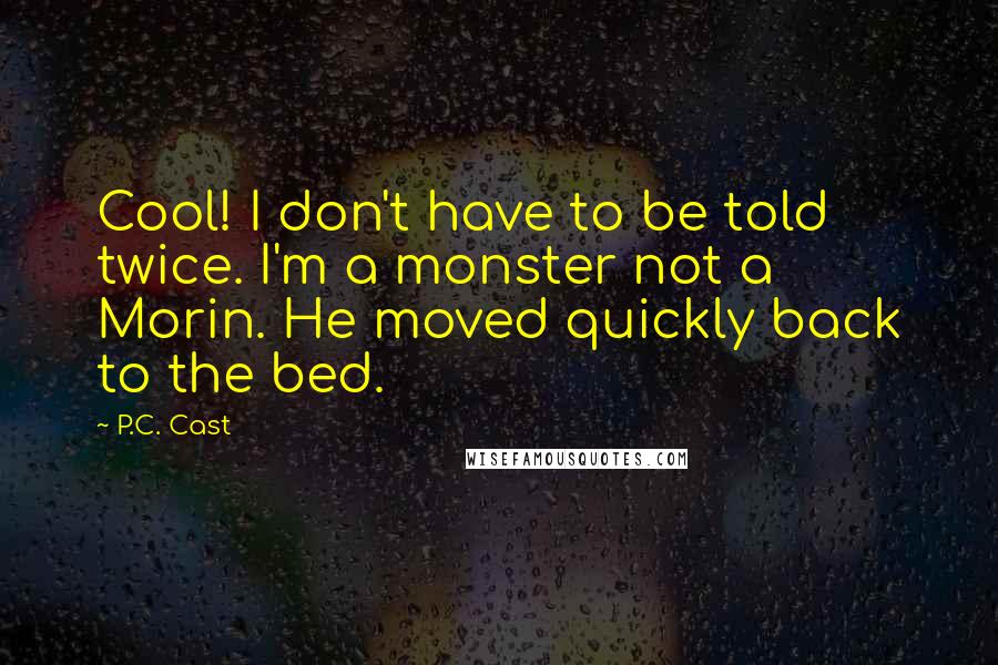 P.C. Cast Quotes: Cool! I don't have to be told twice. I'm a monster not a Morin. He moved quickly back to the bed.