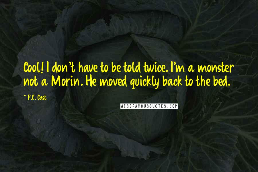 P.C. Cast Quotes: Cool! I don't have to be told twice. I'm a monster not a Morin. He moved quickly back to the bed.