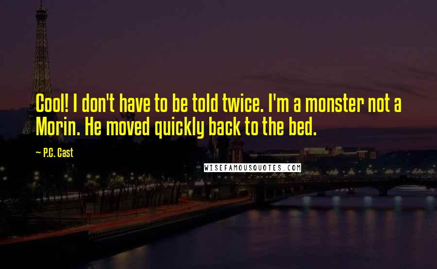 P.C. Cast Quotes: Cool! I don't have to be told twice. I'm a monster not a Morin. He moved quickly back to the bed.