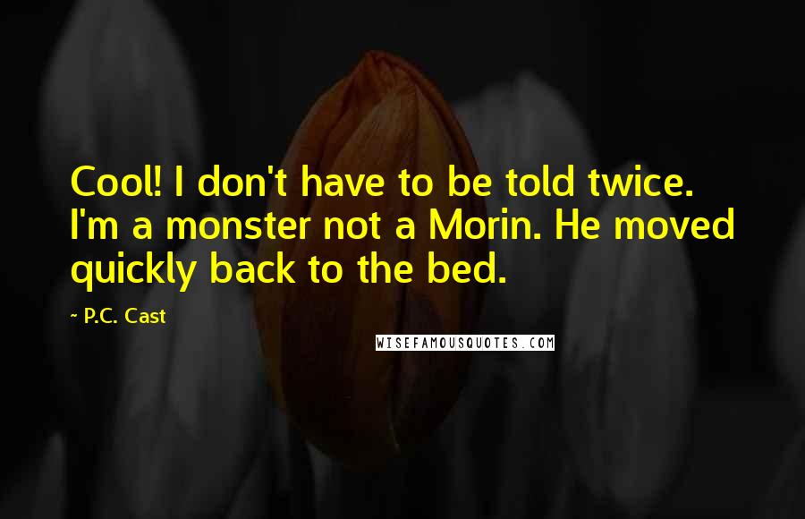 P.C. Cast Quotes: Cool! I don't have to be told twice. I'm a monster not a Morin. He moved quickly back to the bed.