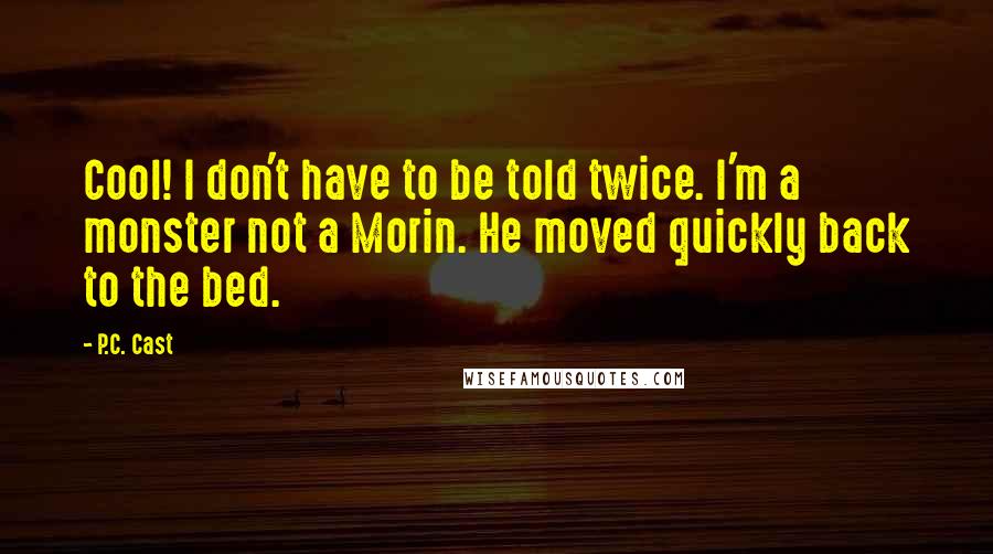 P.C. Cast Quotes: Cool! I don't have to be told twice. I'm a monster not a Morin. He moved quickly back to the bed.