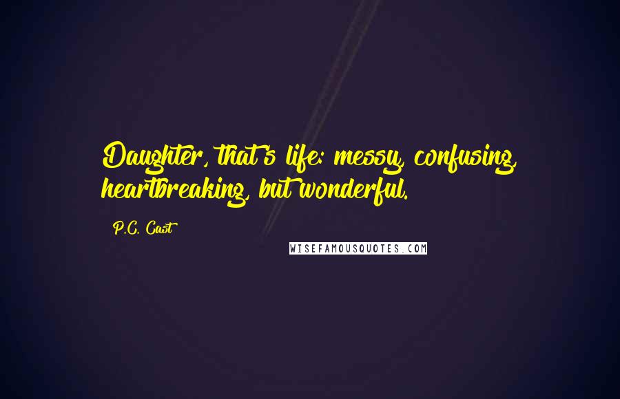 P.C. Cast Quotes: Daughter, that's life: messy, confusing, heartbreaking, but wonderful.