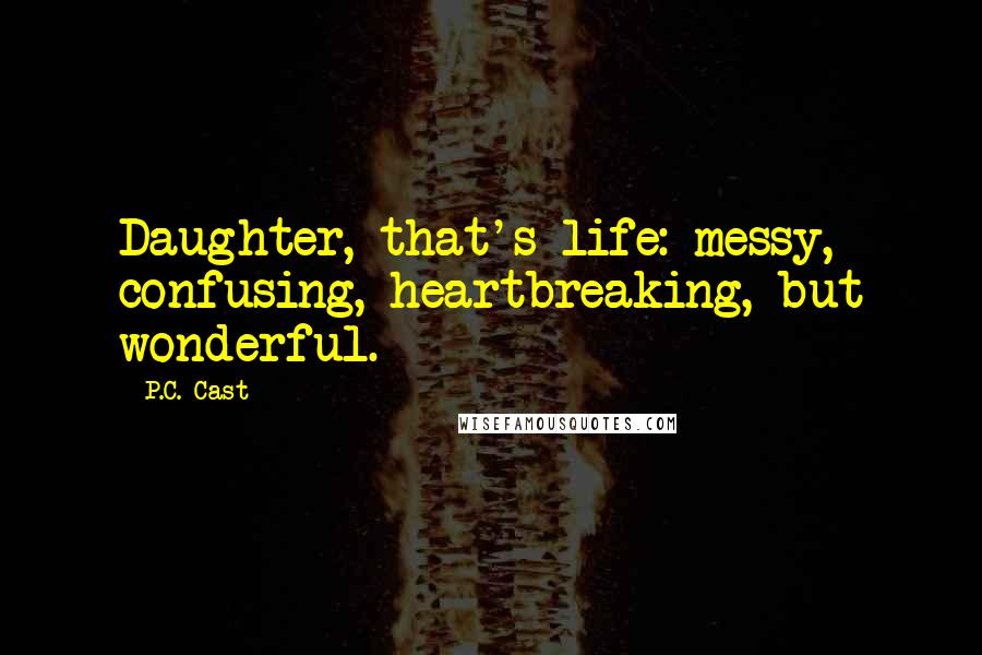 P.C. Cast Quotes: Daughter, that's life: messy, confusing, heartbreaking, but wonderful.