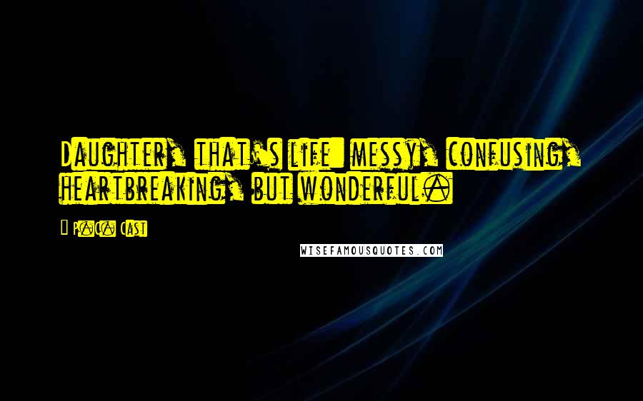 P.C. Cast Quotes: Daughter, that's life: messy, confusing, heartbreaking, but wonderful.