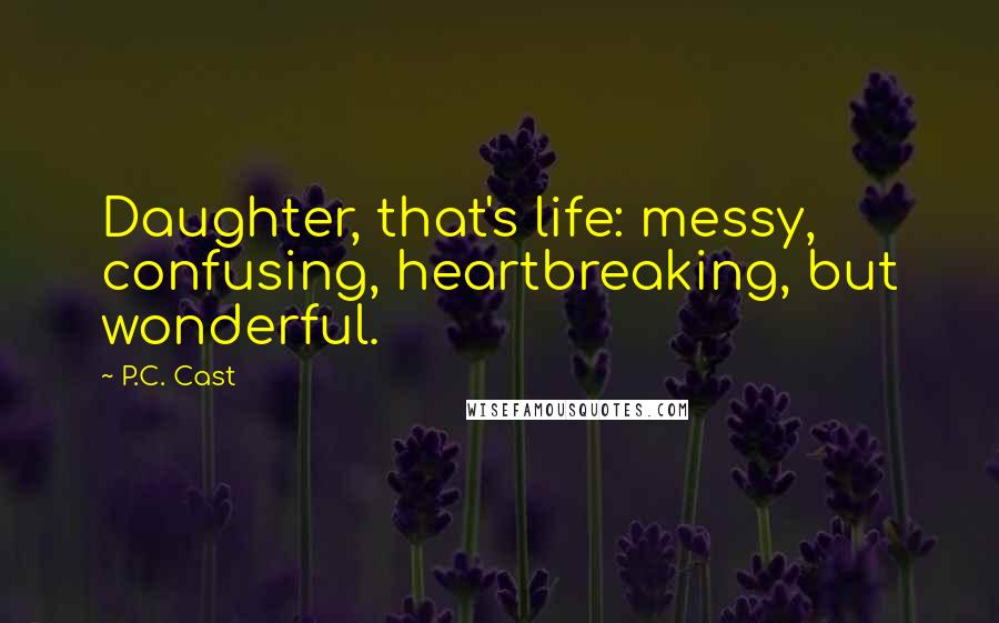 P.C. Cast Quotes: Daughter, that's life: messy, confusing, heartbreaking, but wonderful.