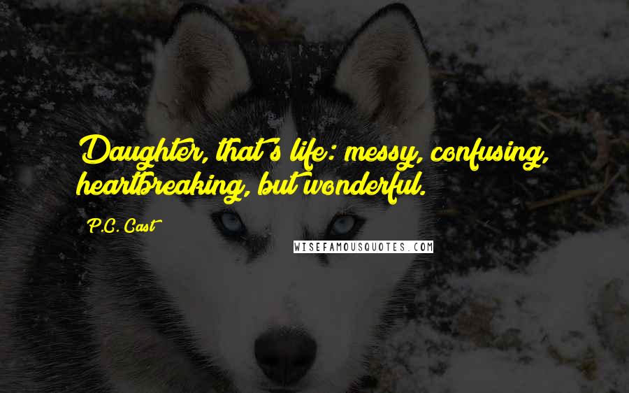 P.C. Cast Quotes: Daughter, that's life: messy, confusing, heartbreaking, but wonderful.