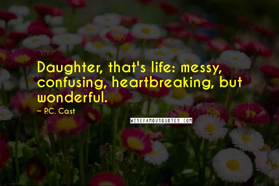 P.C. Cast Quotes: Daughter, that's life: messy, confusing, heartbreaking, but wonderful.