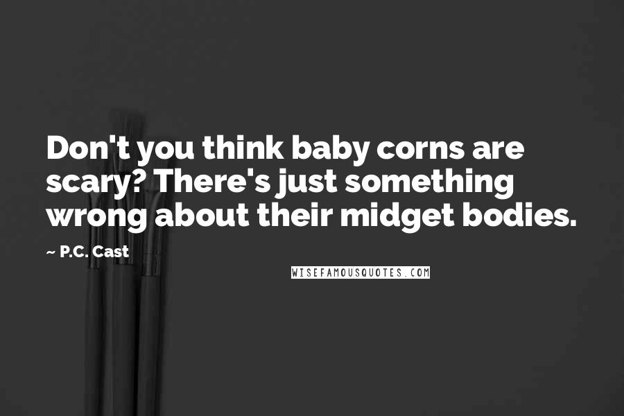 P.C. Cast Quotes: Don't you think baby corns are scary? There's just something wrong about their midget bodies.