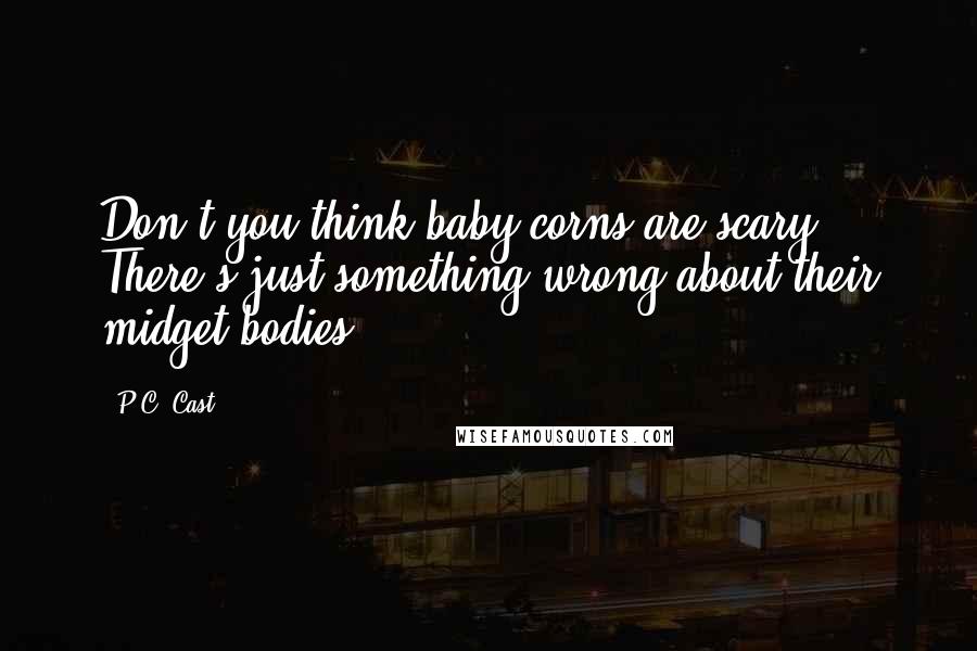 P.C. Cast Quotes: Don't you think baby corns are scary? There's just something wrong about their midget bodies.