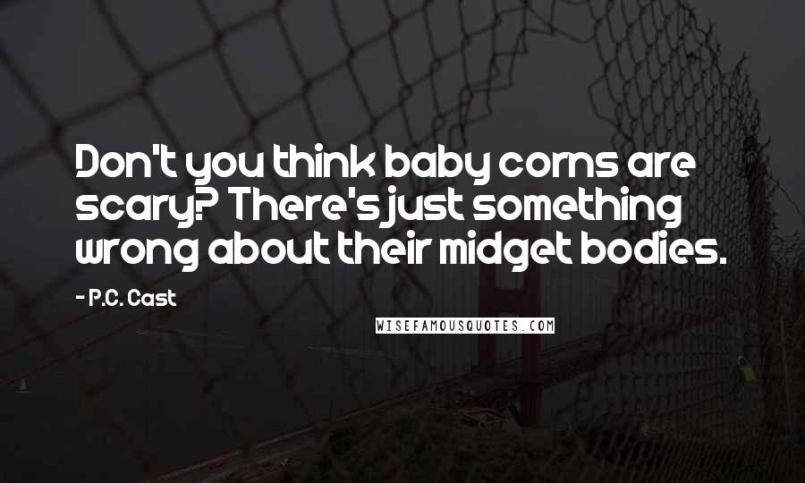 P.C. Cast Quotes: Don't you think baby corns are scary? There's just something wrong about their midget bodies.