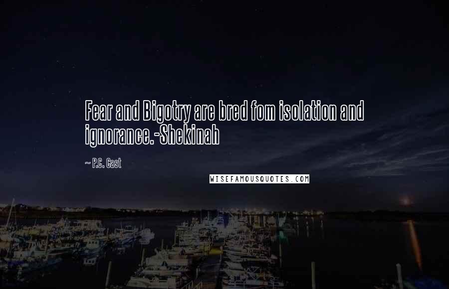P.C. Cast Quotes: Fear and Bigotry are bred fom isolation and ignorance.-Shekinah
