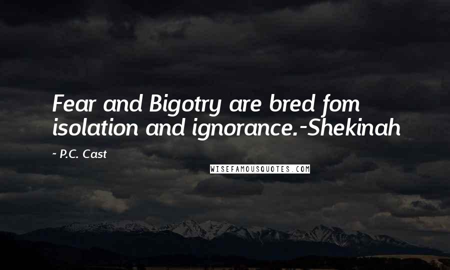P.C. Cast Quotes: Fear and Bigotry are bred fom isolation and ignorance.-Shekinah