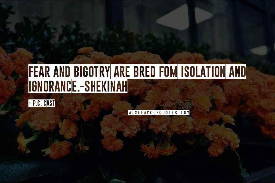 P.C. Cast Quotes: Fear and Bigotry are bred fom isolation and ignorance.-Shekinah
