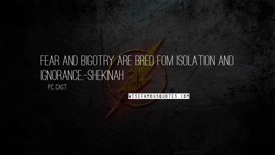 P.C. Cast Quotes: Fear and Bigotry are bred fom isolation and ignorance.-Shekinah