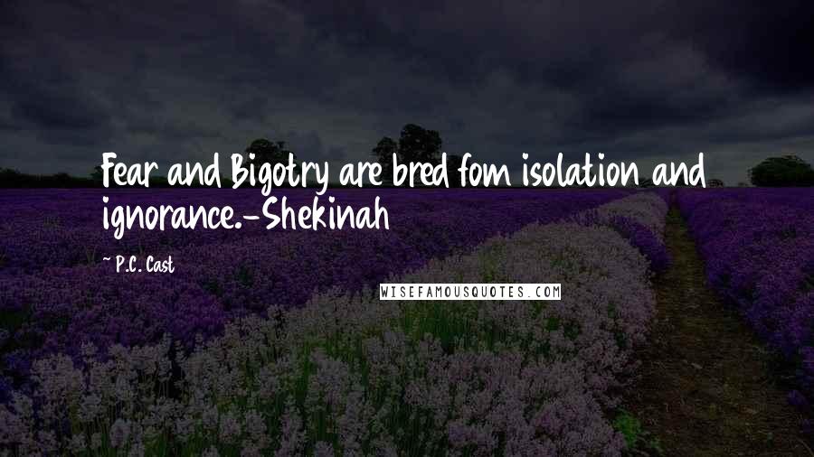 P.C. Cast Quotes: Fear and Bigotry are bred fom isolation and ignorance.-Shekinah