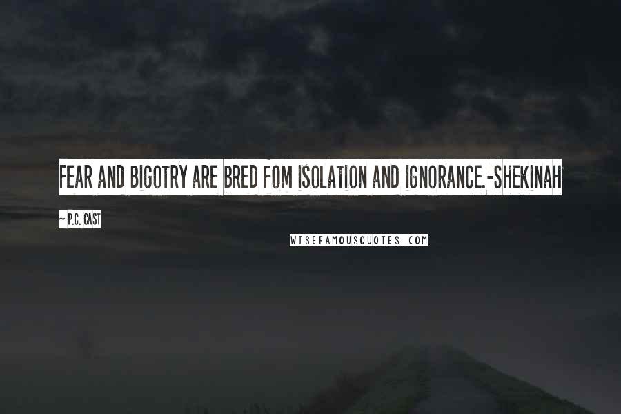 P.C. Cast Quotes: Fear and Bigotry are bred fom isolation and ignorance.-Shekinah