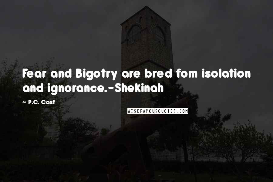 P.C. Cast Quotes: Fear and Bigotry are bred fom isolation and ignorance.-Shekinah