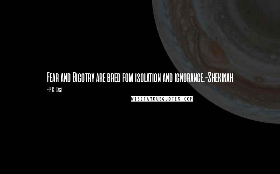 P.C. Cast Quotes: Fear and Bigotry are bred fom isolation and ignorance.-Shekinah
