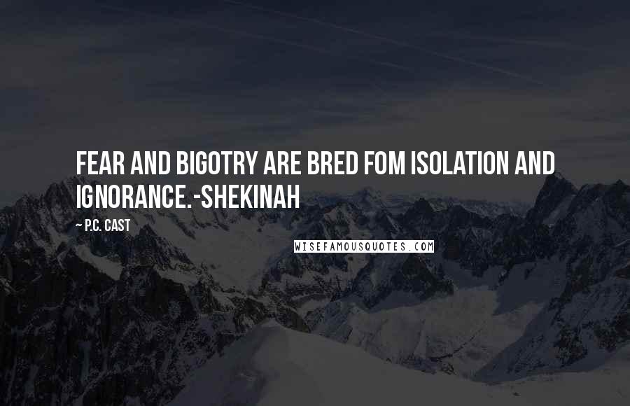 P.C. Cast Quotes: Fear and Bigotry are bred fom isolation and ignorance.-Shekinah