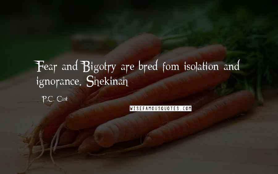 P.C. Cast Quotes: Fear and Bigotry are bred fom isolation and ignorance.-Shekinah