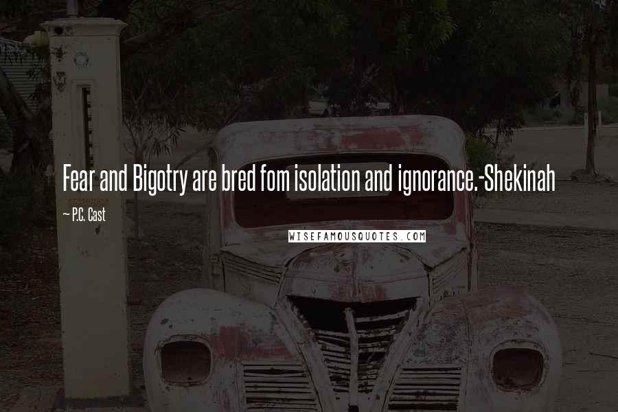P.C. Cast Quotes: Fear and Bigotry are bred fom isolation and ignorance.-Shekinah