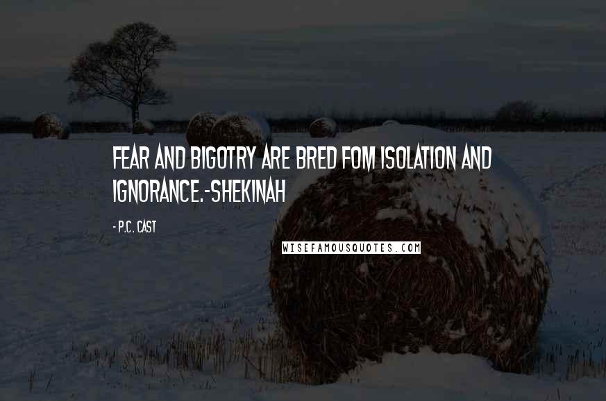 P.C. Cast Quotes: Fear and Bigotry are bred fom isolation and ignorance.-Shekinah