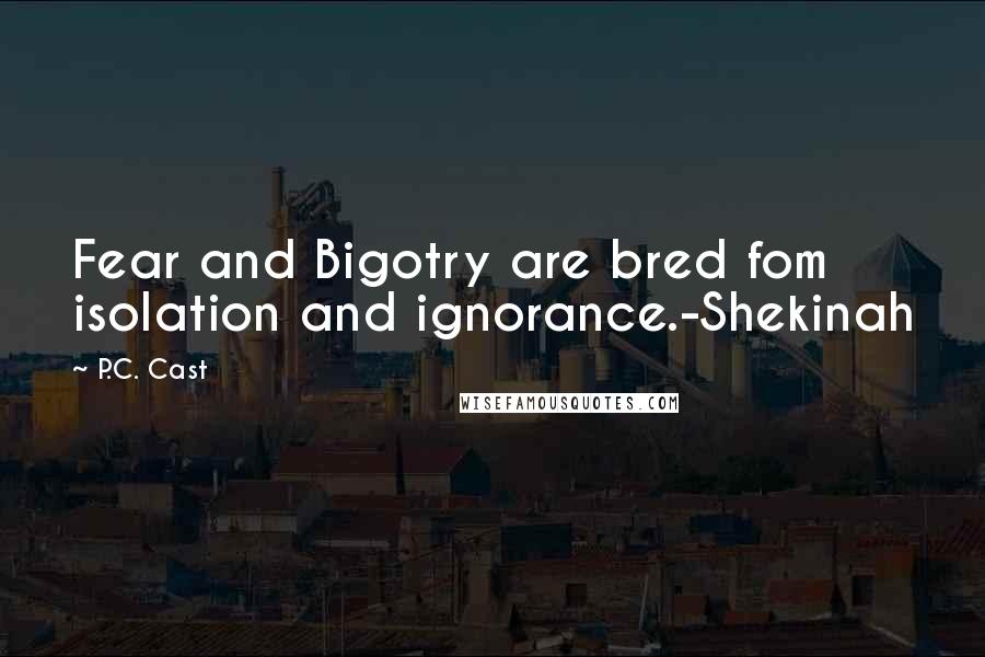 P.C. Cast Quotes: Fear and Bigotry are bred fom isolation and ignorance.-Shekinah