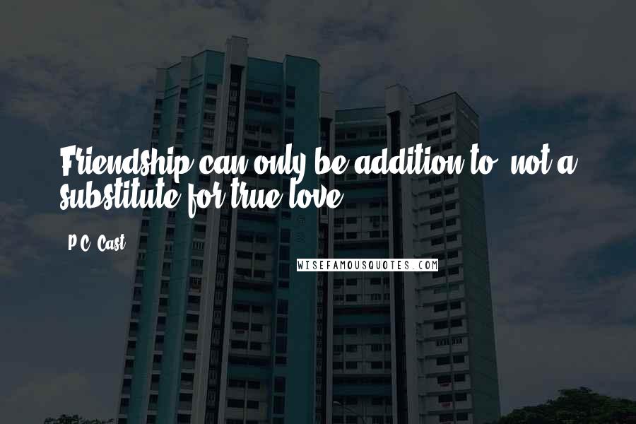 P.C. Cast Quotes: Friendship can only be addition to, not a substitute for true love