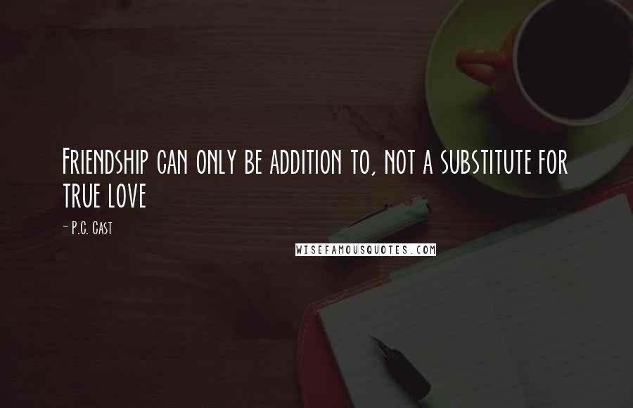 P.C. Cast Quotes: Friendship can only be addition to, not a substitute for true love