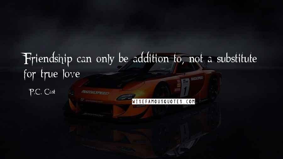 P.C. Cast Quotes: Friendship can only be addition to, not a substitute for true love