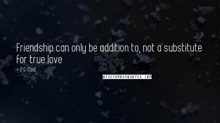 P.C. Cast Quotes: Friendship can only be addition to, not a substitute for true love