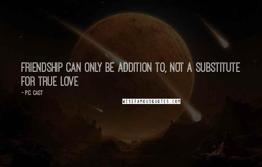 P.C. Cast Quotes: Friendship can only be addition to, not a substitute for true love