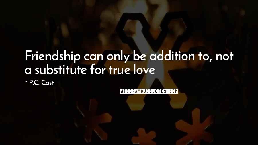 P.C. Cast Quotes: Friendship can only be addition to, not a substitute for true love