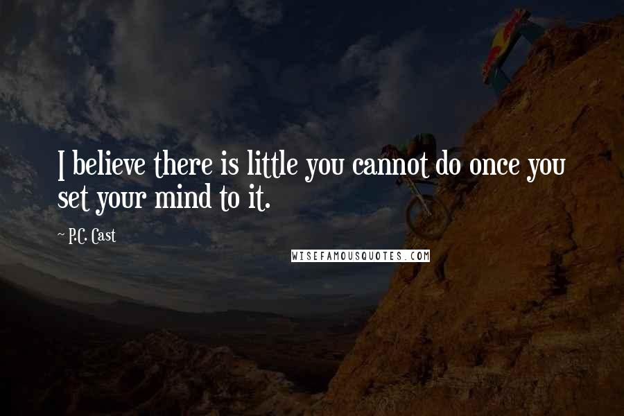 P.C. Cast Quotes: I believe there is little you cannot do once you set your mind to it.