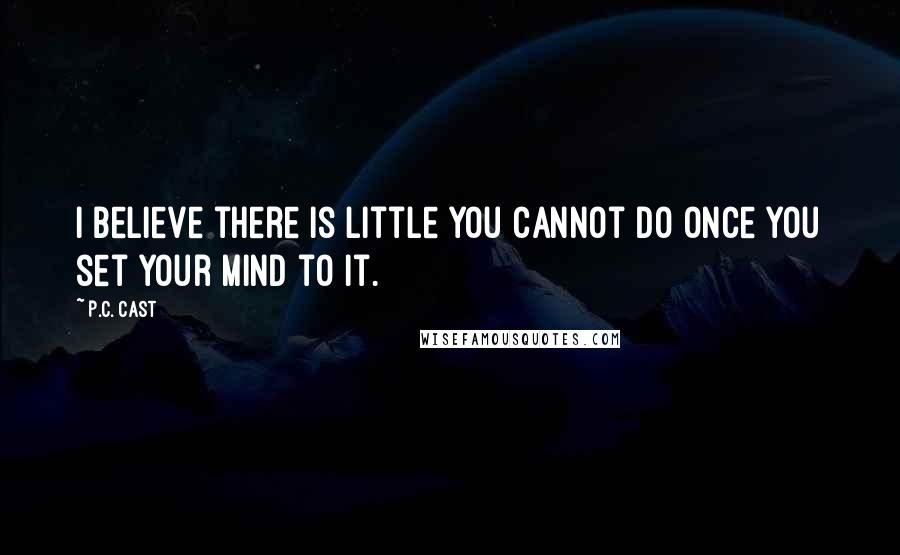 P.C. Cast Quotes: I believe there is little you cannot do once you set your mind to it.