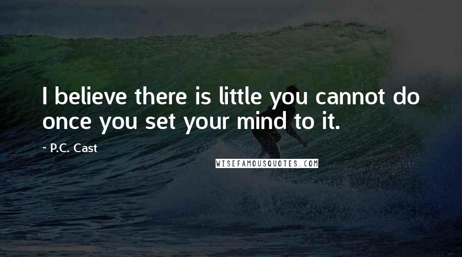 P.C. Cast Quotes: I believe there is little you cannot do once you set your mind to it.