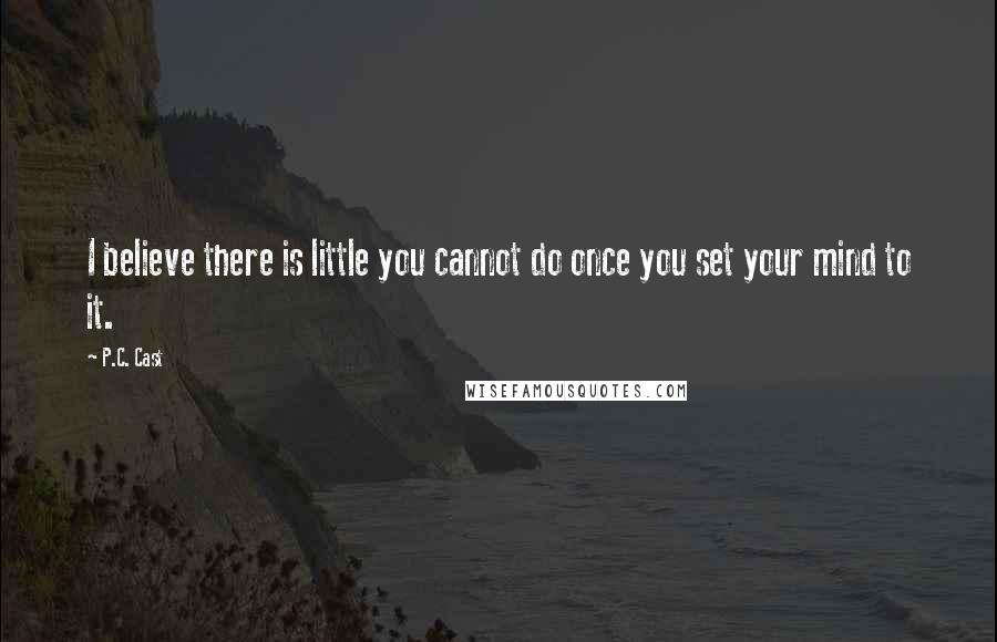 P.C. Cast Quotes: I believe there is little you cannot do once you set your mind to it.