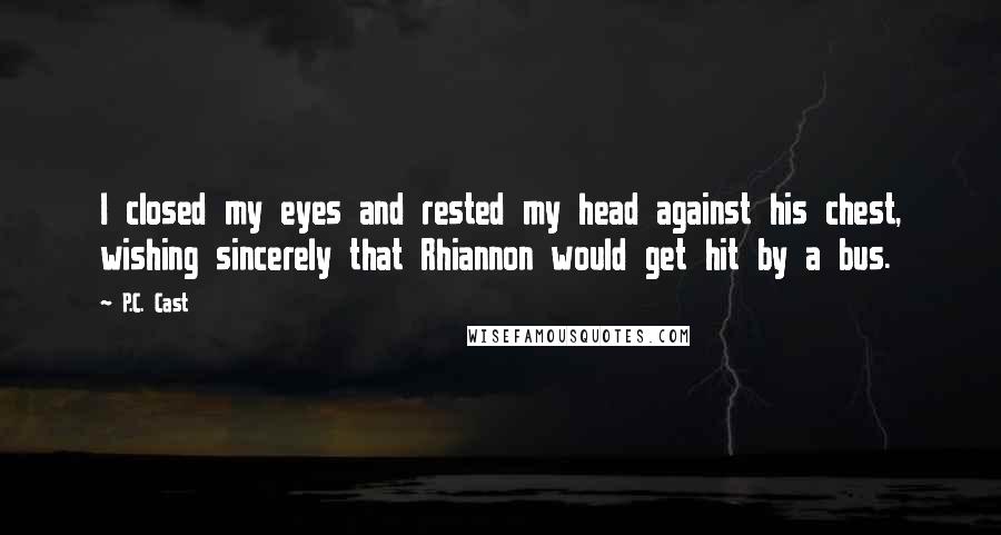 P.C. Cast Quotes: I closed my eyes and rested my head against his chest, wishing sincerely that Rhiannon would get hit by a bus.