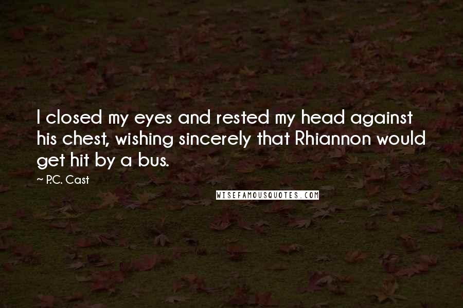 P.C. Cast Quotes: I closed my eyes and rested my head against his chest, wishing sincerely that Rhiannon would get hit by a bus.