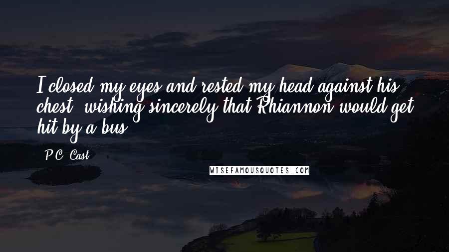 P.C. Cast Quotes: I closed my eyes and rested my head against his chest, wishing sincerely that Rhiannon would get hit by a bus.