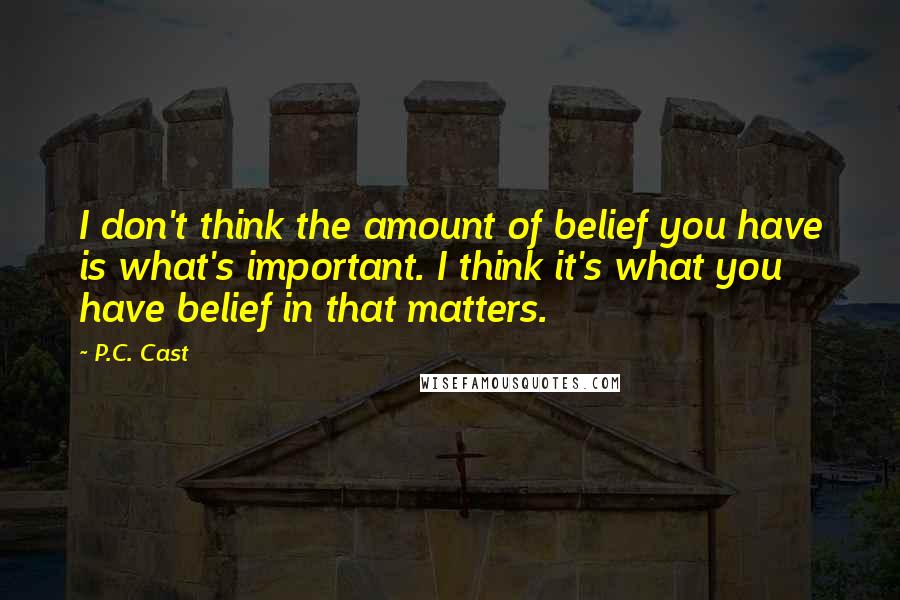 P.C. Cast Quotes: I don't think the amount of belief you have is what's important. I think it's what you have belief in that matters.