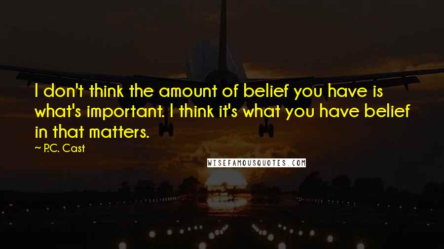 P.C. Cast Quotes: I don't think the amount of belief you have is what's important. I think it's what you have belief in that matters.