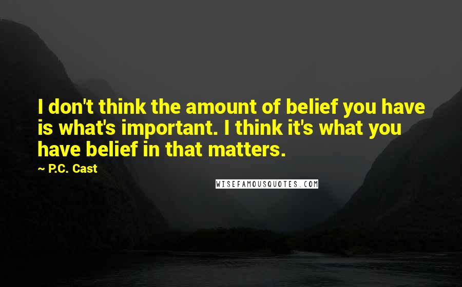 P.C. Cast Quotes: I don't think the amount of belief you have is what's important. I think it's what you have belief in that matters.