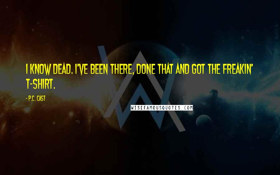 P.C. Cast Quotes: I know dead. I've been there, done that and got the freakin' T-shirt.