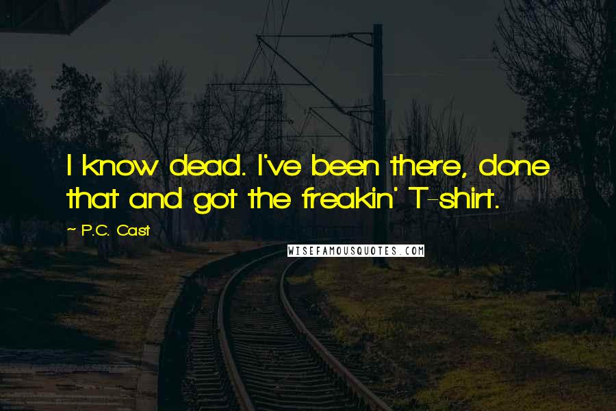 P.C. Cast Quotes: I know dead. I've been there, done that and got the freakin' T-shirt.